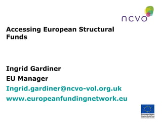 Accessing European Structural
Funds

Ingrid Gardiner
EU Manager
Ingrid.gardiner@ncvo-vol.org.uk
www.europeanfundingnetwork.eu

 