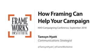 HowFramingCan
HelpYourCampaign
NVO Campaigning Conference, September 2018
Tamsyn Hyatt
Communications Strategist
@TamsynHyatt | @FrameWorksInst
 