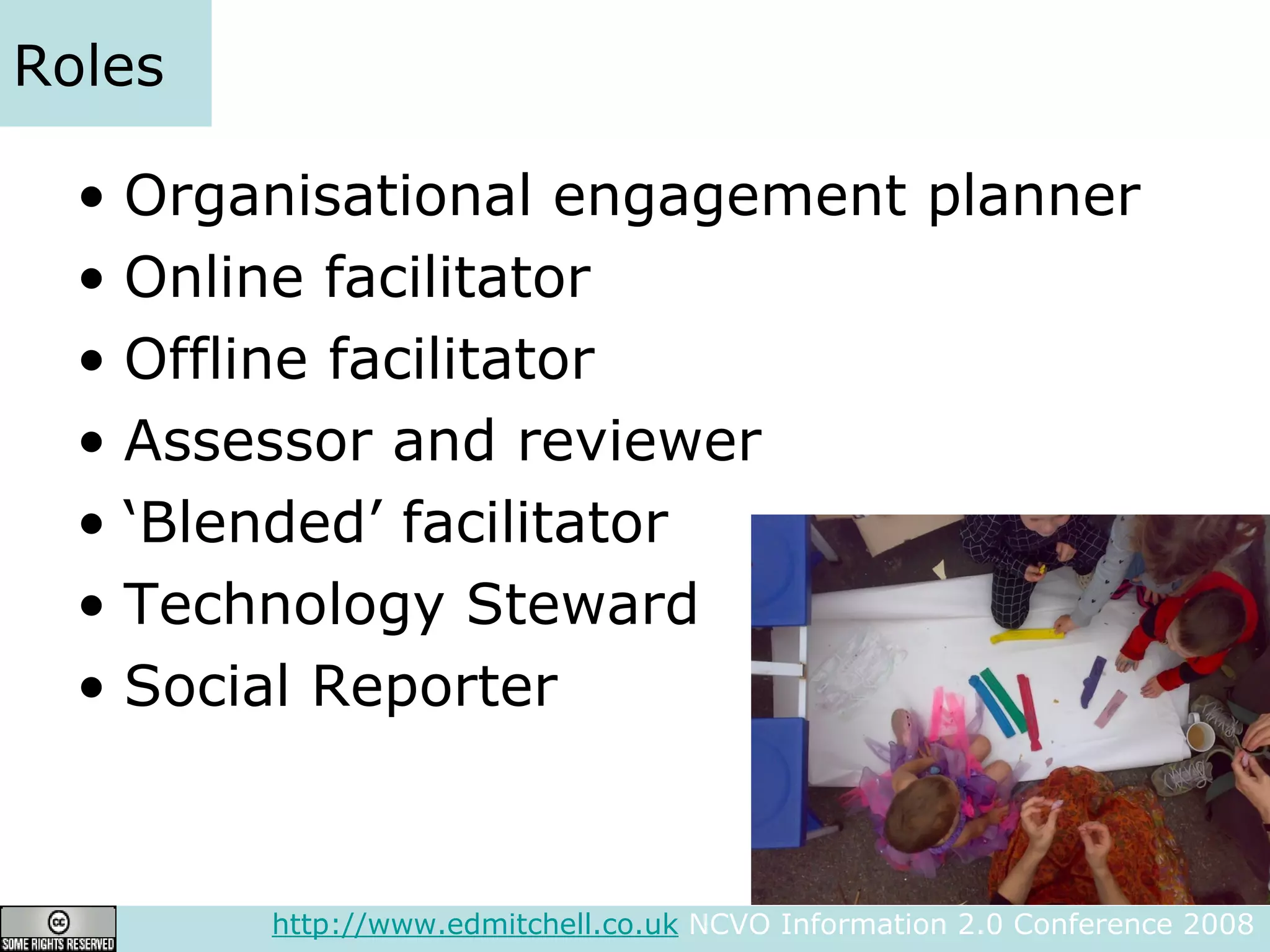 Roles Organisational engagement planner Online facilitator Offline facilitator Assessor and reviewer ‘Blended’ facilitator Technology Steward Social Reporter http://www.edmitchell.co.uk  NCVO Information 2.0 Conference 2008  