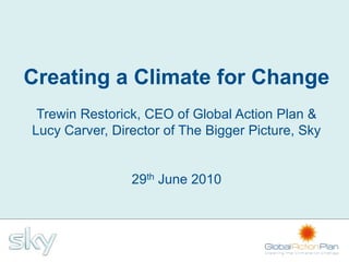 Creating a Climate for Change
 Trewin Restorick, CEO of Global Action Plan &
Lucy Carver, Director of The Bigger Picture, Sky


                29th June 2010
 