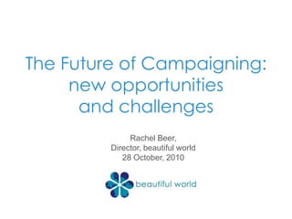 The Future of Campaigning:new opportunities and challenges Rachel Beer, Director, beautiful world 28 October, 2010 