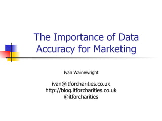 The Importance of Data Accuracy for Marketing Ivan Wainewright [email_address] http://blog.itforcharities.co.uk @itforcharities 