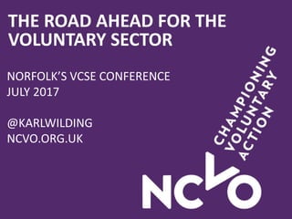 THE ROAD AHEAD FOR THE
VOLUNTARY SECTOR
NORFOLK’S VCSE CONFERENCE
JULY 2017
@KARLWILDING
NCVO.ORG.UK
 