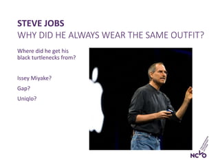 Where did he get his
black turtlenecks from?
Issey Miyake?
Gap?
Uniqlo?
STEVE JOBS
WHY DID HE ALWAYS WEAR THE SAME OUTFIT?
 