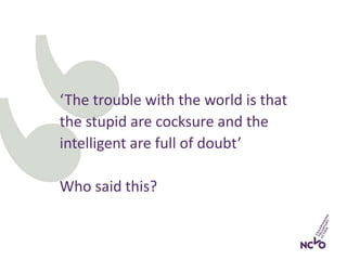 ‘The trouble with the world is that
the stupid are cocksure and the
intelligent are full of doubt’
Who said this?
 