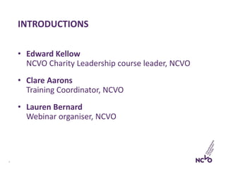 INTRODUCTIONS
• Edward Kellow
NCVO Charity Leadership course leader, NCVO
• Clare Aarons
Training Coordinator, NCVO
• Lauren Bernard
Webinar organiser, NCVO
2
 
