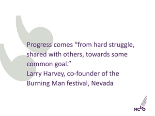 Progress comes “from hard struggle,
shared with others, towards some
common goal.”
Larry Harvey, co-founder of the
Burning Man festival, Nevada
 