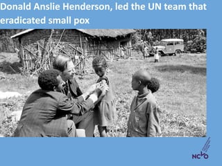 Donald Anslie Henderson, led the UN team that
eradicated small pox
 