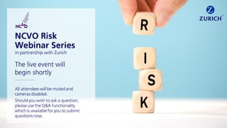The live event will
begin shortly
________________
All attendees will be muted and
cameras disabled.
Should you wish to ask a question,
please use the Q&A functionality
which is available for you to submit
questions now.
NCVO Risk
Webinar Series
in partnership with Zurich
 