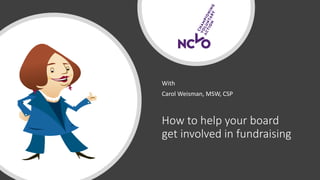 How to help your board
get involved in fundraising
With
Carol Weisman, MSW, CSP
 