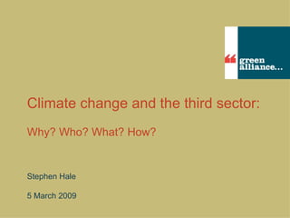 Climate change and the third sector:   Why? Who? What? How? Stephen Hale 5 March 2009 