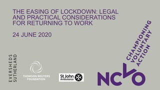THE EASING OF LOCKDOWN: LEGAL
AND PRACTICAL CONSIDERATIONS
FOR RETURNING TO WORK
24 JUNE 2020
 