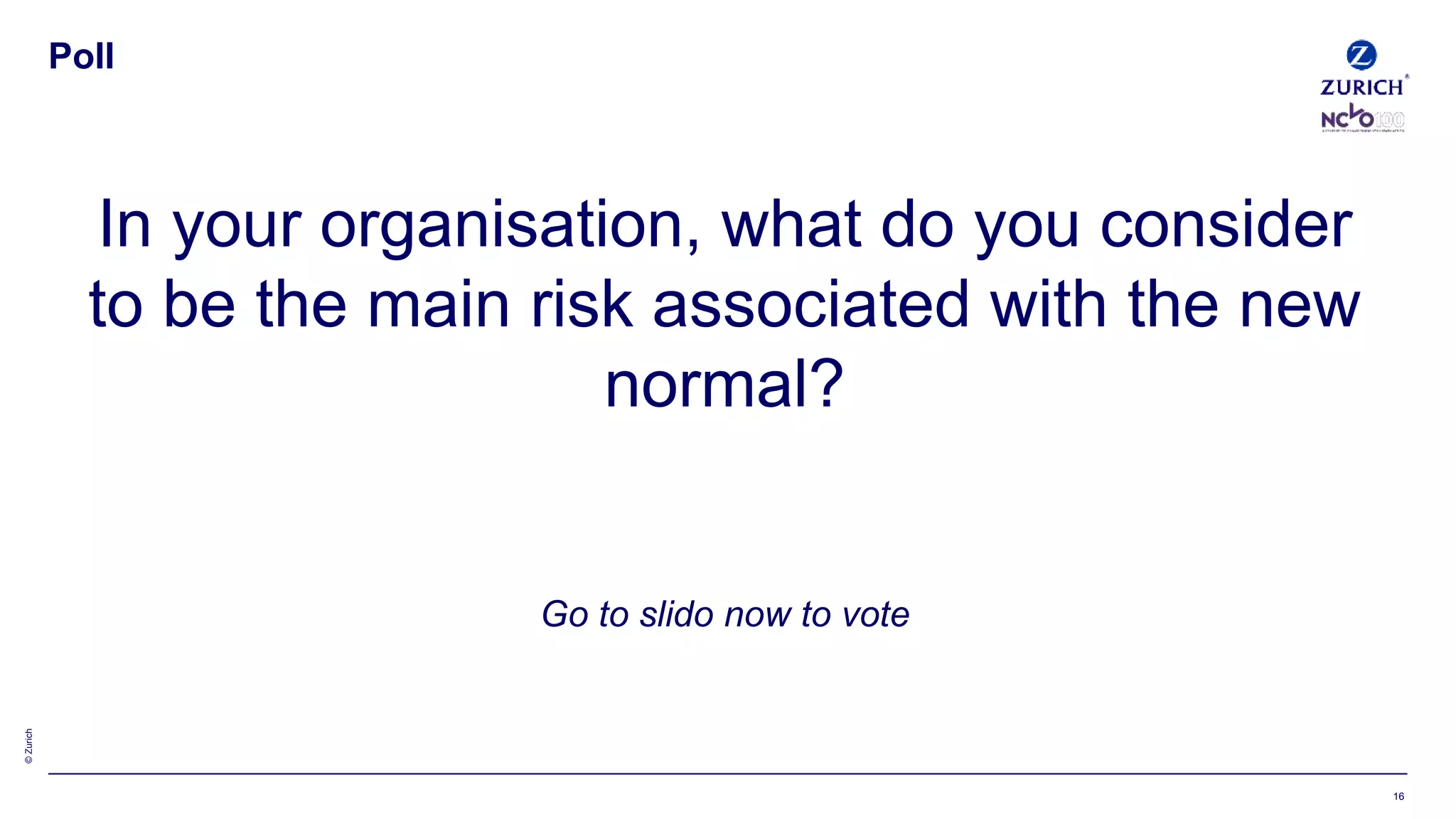 ©Zurich
Poll
In your organisation, what do you consider
to be the main risk associated with the new
normal?
Go to slido now to vote
16
 