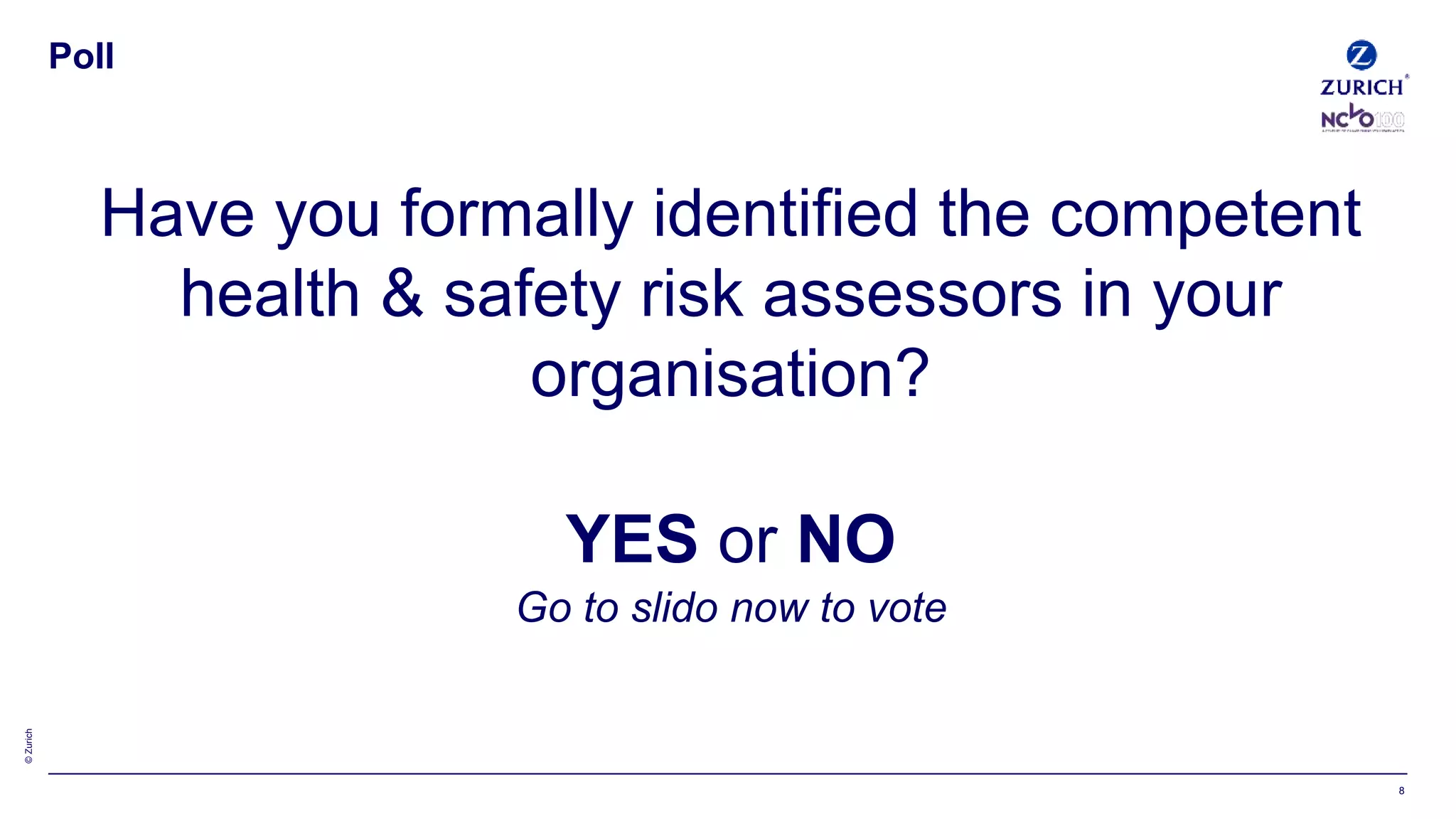 ©Zurich
Have you formally identified the competent
health & safety risk assessors in your
organisation?
YES or NO
Go to slido now to vote
Poll
8
 