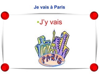 Je vais à Paris
▪J’y vais
 