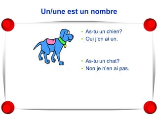 Un/une est un nombre
▪ As-tu un chien?
▪ Oui j’en ai un.
▪ As-tu un chat?
▪ Non je n’en ai pas.
 
