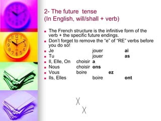 2- The future tense
(In English, will/shall + verb)
■ The French structure is the infinitive form of the
verb + the specific future endings.
■ Don’t forget to remove the “e” of “RE” verbs before
you do so!
■ Je jouer ai
■ Tu jouer as
■ Il, Elle, On choisir a
■ Nous choisir ons
■ Vous boire ez
■ Ils, Elles boire ont
 