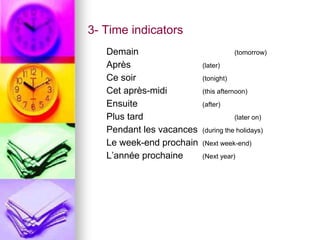 3- Time indicators
Demain (tomorrow)
Après (later)
Ce soir (tonight)
Cet après-midi (this afternoon)
Ensuite (after)
Plus tard (later on)
Pendant les vacances (during the holidays)
Le week-end prochain (Next week-end)
L’année prochaine (Next year)
 