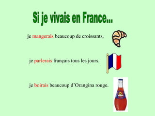 je mangerais beaucoup de croissants.
je parlerais français tous les jours.
je boirais beaucoup d’Orangina rouge.
 
