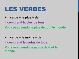 LES VERBES
+ verbe + le plus + de
Il comprend le plus de tous.
Vous avez vendu le plus de tout le monde.
- verbe + le moins + de
Il comprend le moins de tous.
Vous avez vendu le moins de tout le
monde.
 