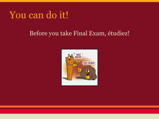 You can do it!
Before you take Final Exam, étudiez!
 
