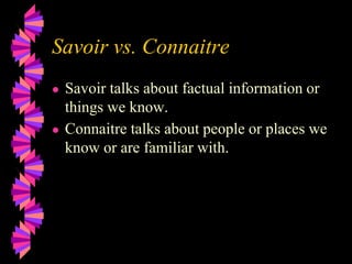 Savoir vs. Connaitre
● Savoir talks about factual information or
things we know.
● Connaitre talks about people or places we
know or are familiar with.
 