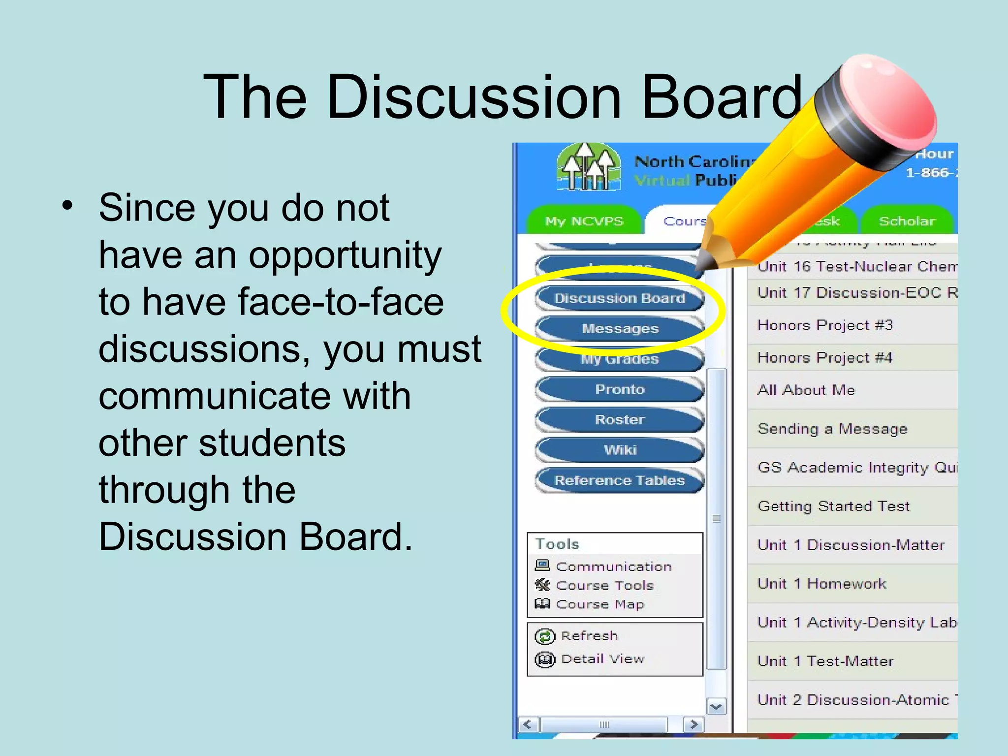 The Discussion Board
• Since you do not
have an opportunity
to have face-to-face
discussions, you must
communicate with
other students
through the
Discussion Board.
 