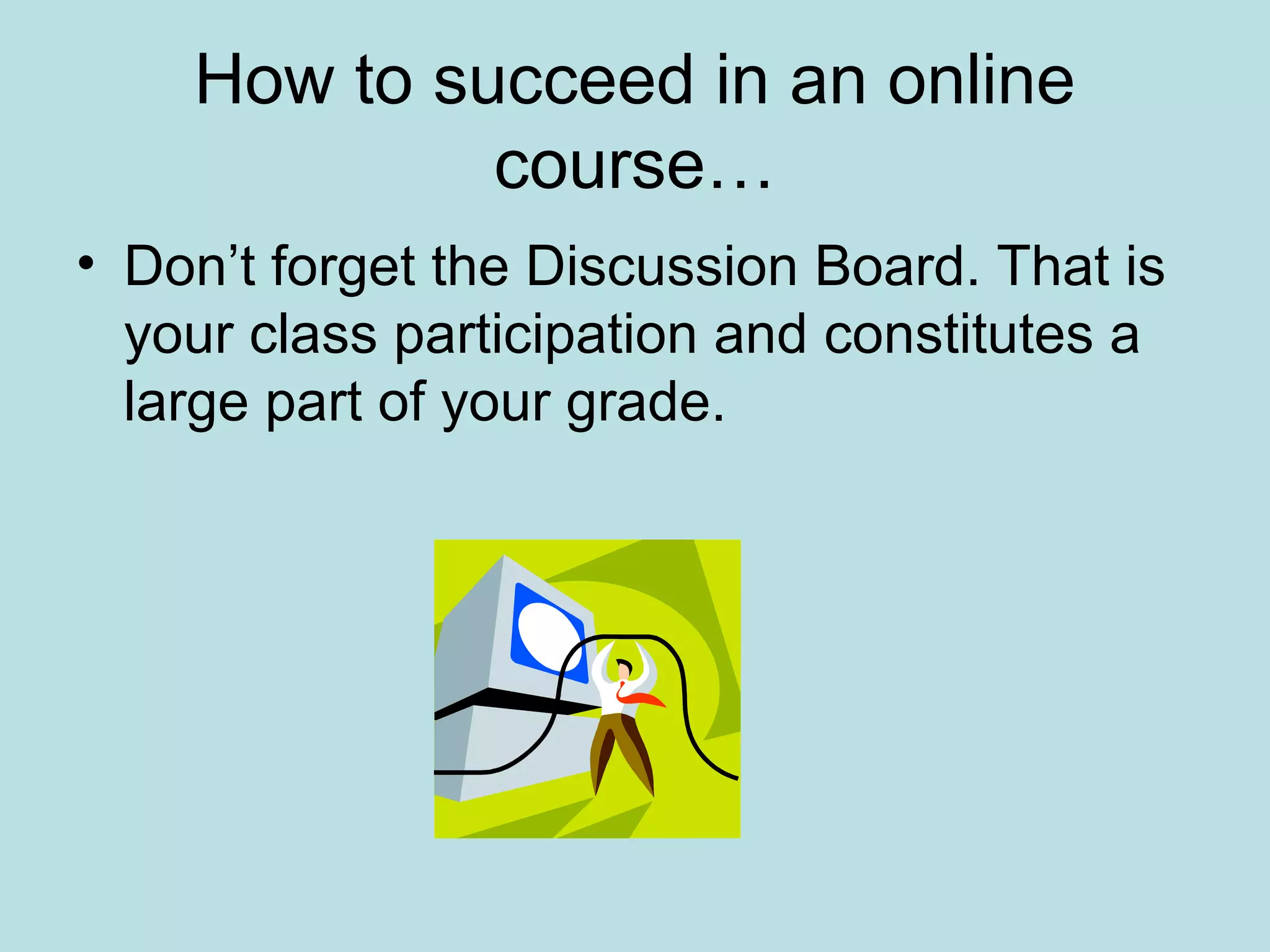 How to succeed in an online
course…
• Don’t forget the Discussion Board. That is
your class participation and constitutes a
large part of your grade.
 