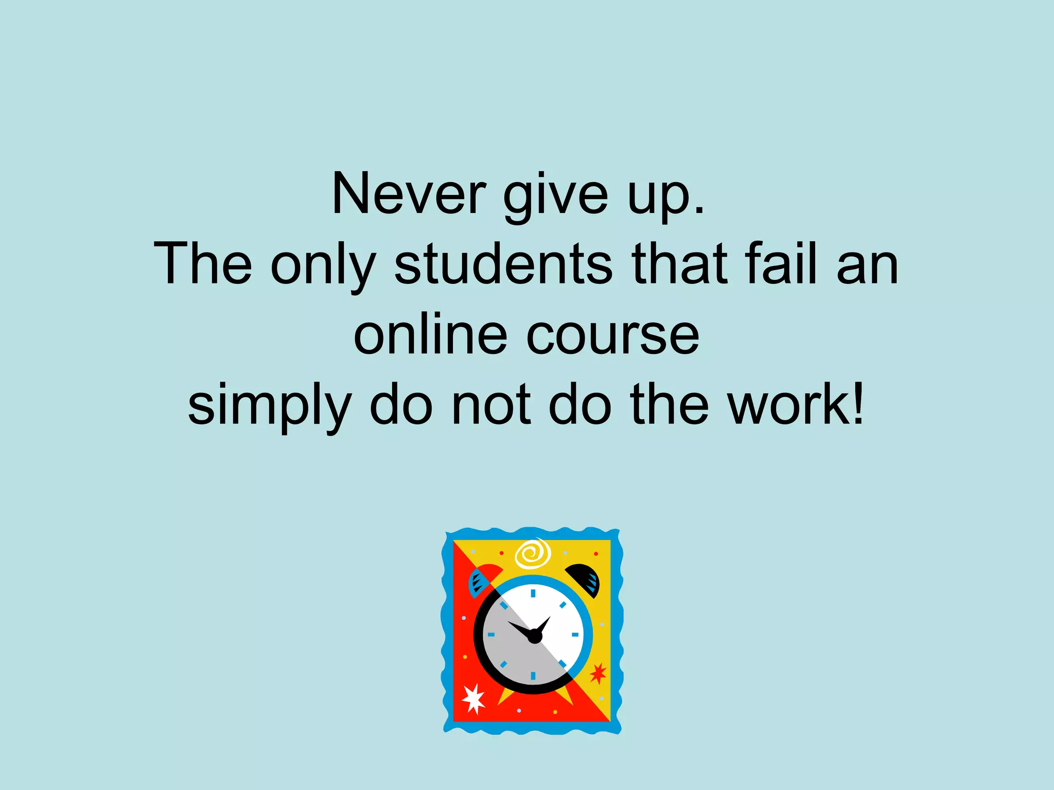 Never give up.
The only students that fail an
online course
simply do not do the work!
 