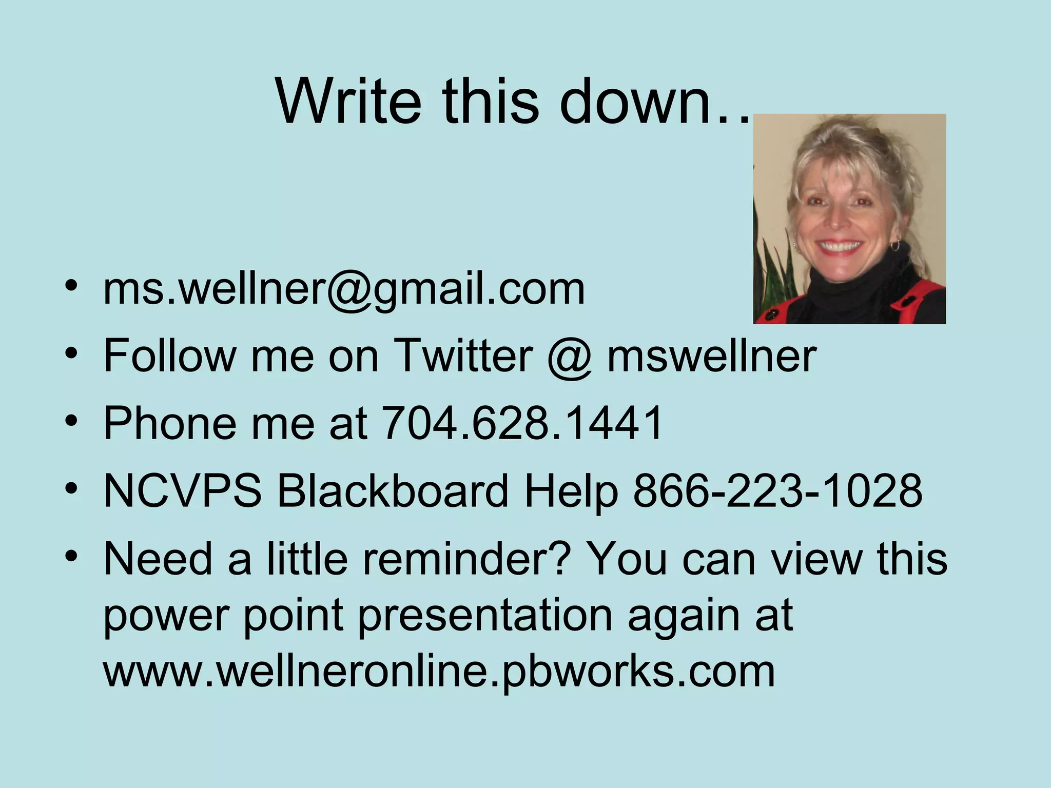 Write this down…
• ms.wellner@gmail.com
• Follow me on Twitter @ mswellner
• Phone me at 704.628.1441
• NCVPS Blackboard Help 866-223-1028
• Need a little reminder? You can view this
power point presentation again at
www.wellneronline.pbworks.com
 
