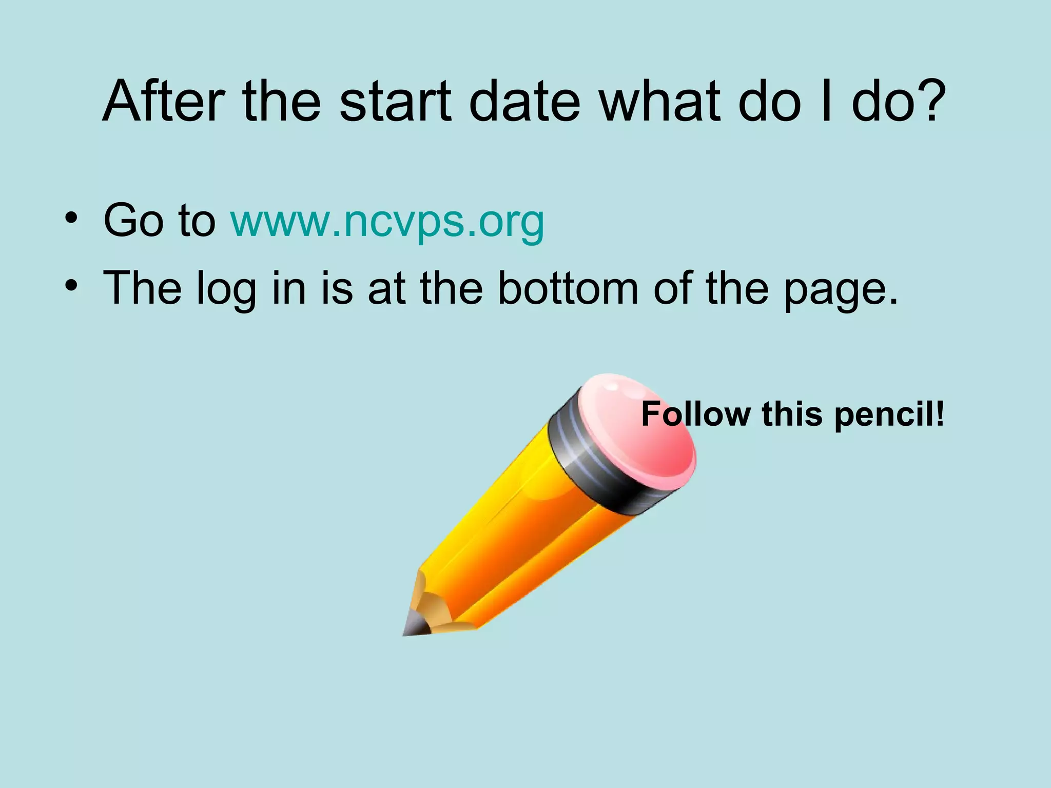 After the start date what do I do?
• Go to www.ncvps.org
• The log in is at the bottom of the page.
Follow this pencil!
 