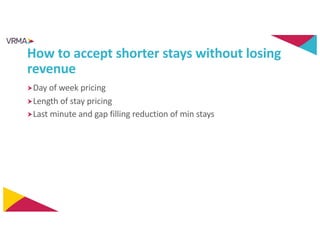 How to accept shorter stays without losing
revenue
Day of week pricing
Length of stay pricing
Last minute and gap filli...