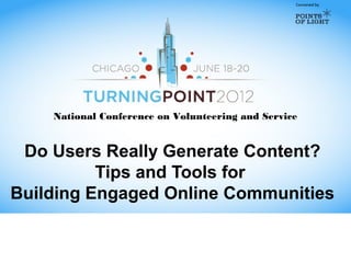Convened by




    National Conference on Volunteering and Service


 Do Users Really Generate Content?
          Tips and Tools for
Building Engaged Online Communities
 