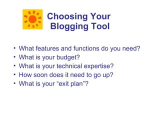 Choosing Your
             Blogging Tool

•   What features and functions do you need?
•   What is your budget?
•   What is your technical expertise?
•   How soon does it need to go up?
•   What is your “exit plan”?
 