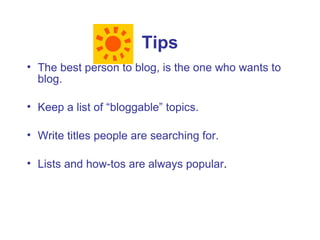 Tips
• The best person to blog, is the one who wants to
  blog.

• Keep a list of “bloggable” topics.

• Write titles people are searching for.

• Lists and how-tos are always popular.
 