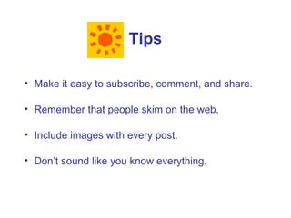 Tips

• Make it easy to subscribe, comment, and share.

• Remember that people skim on the web.

• Include images with every post.

• Don’t sound like you know everything.
 