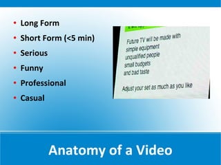    Long Form
   Short Form (<5 min)
   Serious
   Funny
   Professional
   Casual




              Anatomy of a Video
 