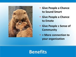    Give People a Chance
        to Sound Smart
       Give People a Chance
        to Emote
       Give People s Sense of
        Community
       = More connection to
        your organization



Benefits
 