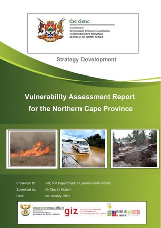 Vulnerability Assessment for Northern Cape Page 1
Vulnerability Assessment Report
for the Northern Cape Province
Presented to: GIZ and Department of Environmental Affairs
Submitted by: Dr Chartiy Mbileni
Date: 06 January 2016
 