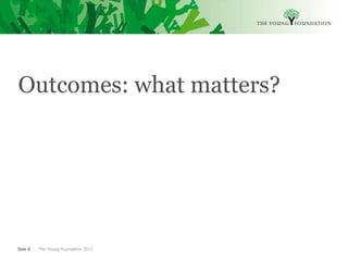 Outcomes: what matters?




Slide 8   The Young Foundation 2012
 