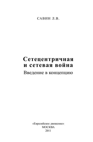 САВИН Л.В.
Сетецентричная
и сетевая война
Введение в концепцию
«Евразийское движение»
МОСКВА
2011
 