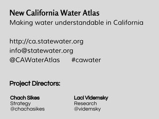 New California Water Atlas
Making water understandable in California
http://ca.statewater.org
info@statewater.org
@CAWaterAtlas #cawater
Project Directors:
Chach Sikes
Strategy
@chachasikes
Laci Videmsky
Research
@videmsky
 