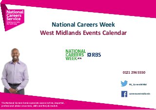 National	Careers	Week
West	Midlands	Events	Calendar
The	Na5onal	Careers	Service	provides	access	to	free,	impar5al,	
professional	advice	on	careers,	skills	and	the	job	market.	
careerswestmidlands
PG_CareersWMid
0121	296	5550
 