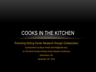 COOKS IN THE KITCHEN
Promoting Writing Center Research through Collaboration
A presentation by Bryce Hantla (bhantla@sebts.edu)
for The North Carolina Writing Center Network Conference
Greensboro, NC
November 16th, 2012

 