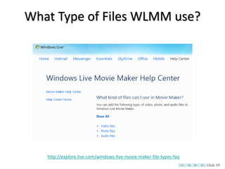What Type of Files WLMM use?




   http://explore.live.com/windows-live-movie-maker-file-types-faq
                                                                     Slide 19
 