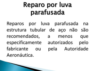 Reparo por luva
parafusada
Reparos por luva parafusada na
estrutura tubular de aço não são
recomendados, a menos que
especificamente autorizados pelo
fabricante ou pela Autoridade
Aeronáutica.
 