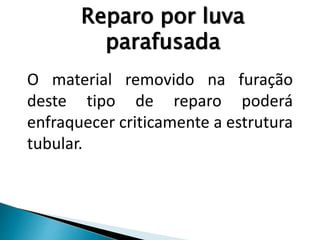 Reparo por luva
parafusada
O material removido na furação
deste tipo de reparo poderá
enfraquecer criticamente a estrutura
tubular.
 