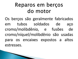 Os berços são geralmente fabricados
em tubos soldados de aço
cromo/molibdênio, e fusões de
cromo/níquel/molibdênio são usadas
para os encaixes expostos a altos
estresses.
 