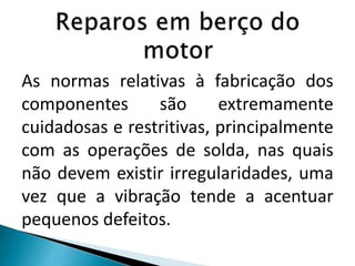 As normas relativas à fabricação dos
componentes são extremamente
cuidadosas e restritivas, principalmente
com as operações de solda, nas quais
não devem existir irregularidades, uma
vez que a vibração tende a acentuar
pequenos defeitos.
 