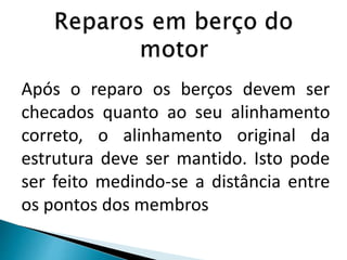 Após o reparo os berços devem ser
checados quanto ao seu alinhamento
correto, o alinhamento original da
estrutura deve ser mantido. Isto pode
ser feito medindo-se a distância entre
os pontos dos membros
 